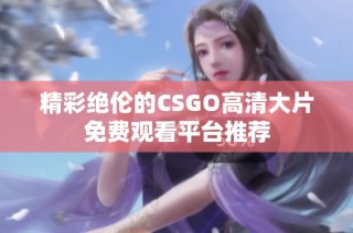 精彩绝伦的CSGO高清大片免费观看平台推荐