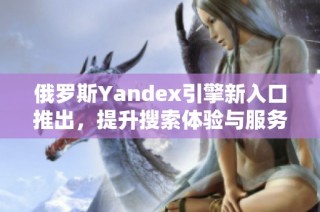 俄罗斯Yandex引擎新入口推出，提升搜索体验与服务质量