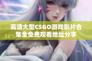 高清大型CSGO游戏影片合集全免费观看地址分享