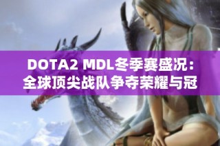 DOTA2 MDL冬季赛盛况：全球顶尖战队争夺荣耀与冠军