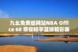 九幺免费版网站NBA Office 68 带你畅享篮球精彩赛事