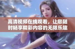 高清视频在线观看，让您随时畅享精彩内容的无限乐趣
