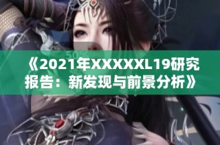 《2021年XXXXXL19研究报告：新发现与前景分析》