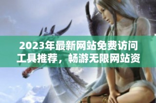 2023年最新网站免费访问工具推荐，畅游无限网站资源