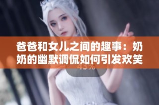 爸爸和女儿之间的趣事：奶奶的幽默调侃如何引发欢笑