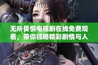 无所畏惧电视剧在线免费观看，带你领略精彩剧情与人物成长