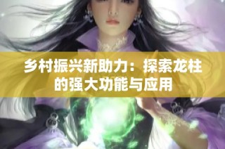 乡村振兴新助力：探索龙柱的强大功能与应用