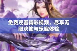 免费观看精彩视频，尽享无限欢愉与乐趣体验