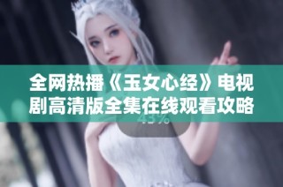 全网热播《玉女心经》电视剧高清版全集在线观看攻略