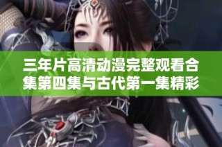 三年片高清动漫完整观看合集第四集与古代第一集精彩回顾