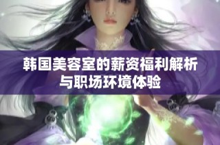 韩国美容室的薪资福利解析与职场环境体验