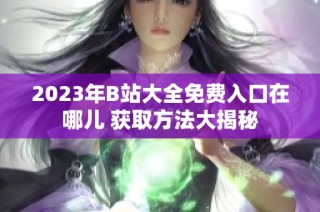 2023年B站大全免费入口在哪儿 获取方法大揭秘