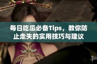 每日吃瓜必备Tips，教你防止走失的实用技巧与建议