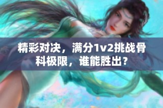 精彩对决，满分1v2挑战骨科极限，谁能胜出？