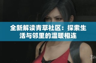 全新解读青草社区：探索生活与邻里的温暖相连