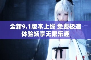 全新9.1版本上线 免费极速体验畅享无限乐趣