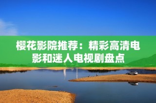 樱花影院推荐：精彩高清电影和迷人电视剧盘点