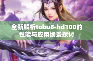 全新解析tobu8-hd100的性能与应用场景探讨