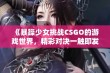 《暴躁少女挑战CSGO的游戏世界，精彩对决一触即发》