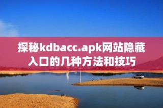 探秘kdbacc.apk网站隐藏入口的几种方法和技巧