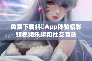 免费下载抖抈App体验精彩短视频乐趣和社交互动