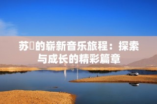 苏玥的崭新音乐旅程：探索与成长的精彩篇章