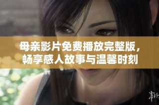 母亲影片免费播放完整版，畅享感人故事与温馨时刻