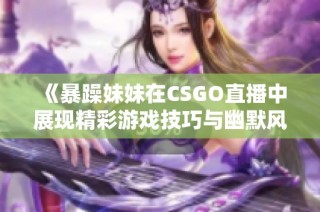 《暴躁妹妹在CSGO直播中展现精彩游戏技巧与幽默风趣》