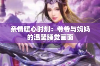 亲情暖心时刻：爷爷与妈妈的温馨睡觉画面