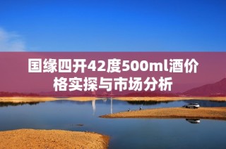 国缘四开42度500ml酒价格实探与市场分析