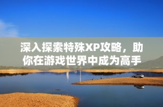 深入探索特殊XP攻略，助你在游戏世界中成为高手