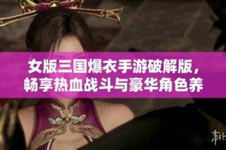 女版三国爆衣手游破解版，畅享热血战斗与豪华角色养成体验！