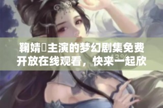 鞠婧祎主演的梦幻剧集免费开放在线观看，快来一起欣赏吧