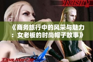 《商务旅行中的风采与魅力：女老板的时尚帽子故事》