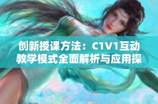 创新授课方法：C1V1互动教学模式全面解析与应用探讨