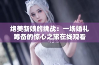 绝美新娘的挑战：一场婚礼筹备的惊心之旅在线观看