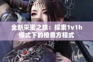 全新采蜜之旅：探索1v1h模式下的橙意方程式