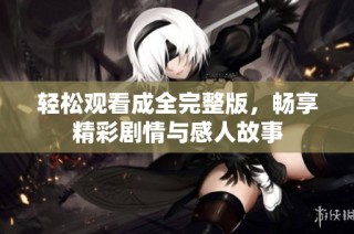 轻松观看成全完整版，畅享精彩剧情与感人故事