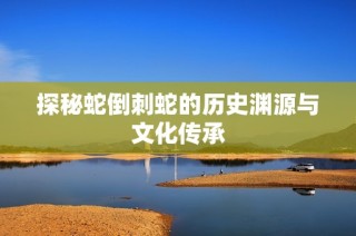 探秘蛇倒刺蛇的历史渊源与文化传承