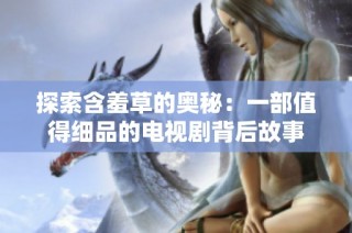 探索含羞草的奥秘：一部值得细品的电视剧背后故事