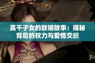 高干子女的联姻故事：揭秘背后的权力与爱情交织