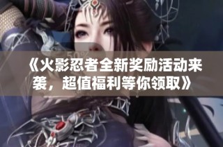 《火影忍者全新奖励活动来袭，超值福利等你领取》