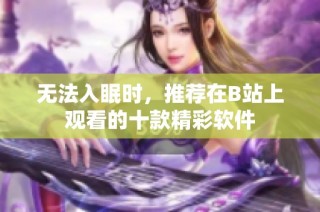 无法入眠时，推荐在B站上观看的十款精彩软件