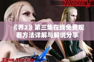 《界2》第三集在线免费观看方法详解与解说分享