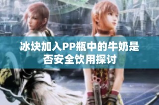 冰块加入PP瓶中的牛奶是否安全饮用探讨