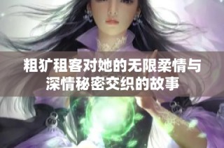 粗犷租客对她的无限柔情与深情秘密交织的故事