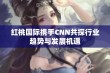 红桃国际携手CNN共探行业趋势与发展机遇