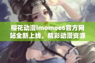 樱花动漫imomoe6官方网站全新上线，精彩动漫资源等你来发现