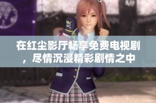 在红尘影厅畅享免费电视剧，尽情沉浸精彩剧情之中
