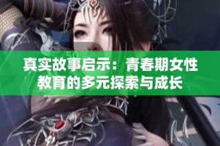 真实故事启示：青春期女性教育的多元探索与成长